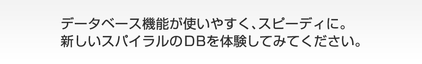 データベース機能が使いやすく、スピーディに。新しいスパイラルのＤＢを体験してみてください。