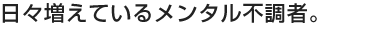 日々増えているメンタル不調者