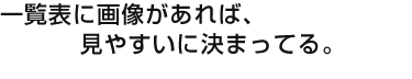 一覧表に画像があれば、見やすいに決まってる。