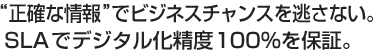 正確な情報でビジネスチャンスを逃さない。SLAでデジタル化精度100％を保証。