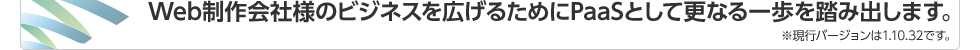 Web制作会社様のビジネスを広げるためにPaaSとして更なる一歩を踏み出します。※現行バージョンは1.10.32です。