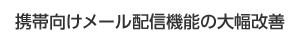 携帯向けメール配信機能の大幅改善