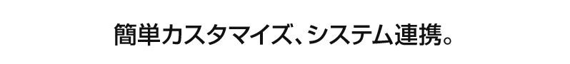 簡単\カスタマイズ、システム連携。