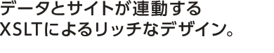 データとサイトが連動するXSLTによるリッチなデザイン。