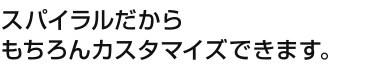 もちろんスパイラルならカスタマイズできます。