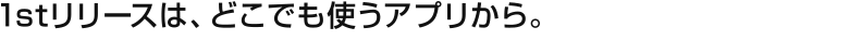 1stリリースは、どこでも使うアプリから。