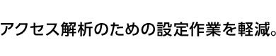 アクセス解析のための設定作業を軽減。