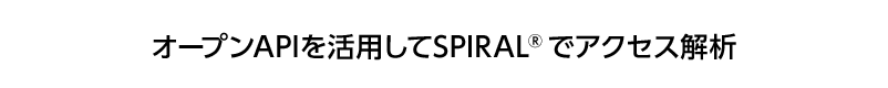 オープンAPIを活用してSPIRAL®でアクセス解析