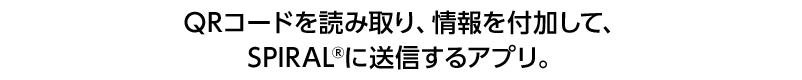 QRコードを読み取り、情報を付加して、SPIRAL&erg;に送信するアプリ。3つのステップで簡単操作。