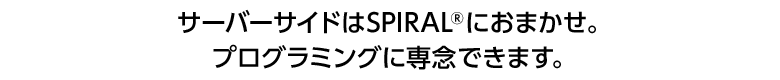 サーバーサイドはSPIRAL&におまかせ。プログラミングに専念できます。