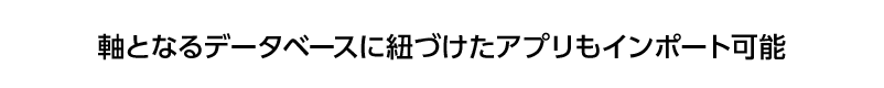 軸となるデータベースに紐づけたアプリもインポート可能