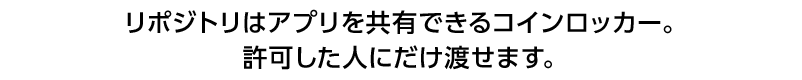 リポジトリはアプリを共有できるコインロッカー。許可した人にだけ渡せます。ユーザーはその日から運用可能に。