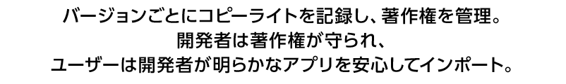 バージョンごとにコピーライトを記録し、著作権を管理。開発者は著作権が守られ、ユーザーは開発者が明らかなアプリを安心してインポート。