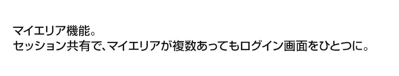 マイエリア機能。セッション共有で、マイエリアが複数あってもログイン画面をひとつに。