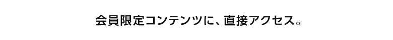 会員限定コンテンツに、直接アクセス。