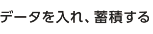 データを入れ、蓄積する