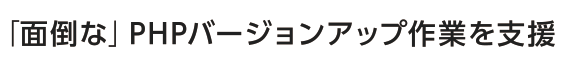 「⾯倒な」PHPバージョンアップ作業を支援