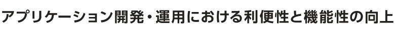 アプリケーション開発・運用における利便性と機能性の向上