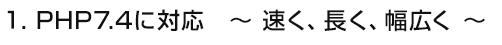 １．PHP7.4に対応　～ 速く、長く、幅広く ～
